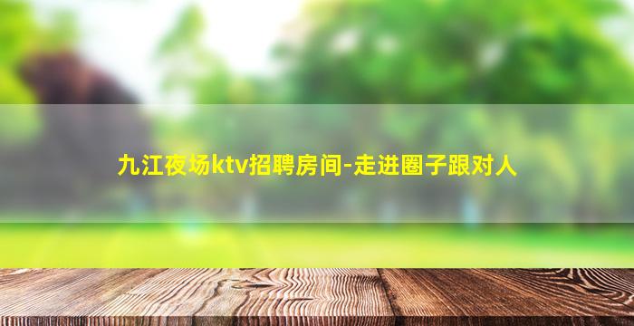 九江夜场ktv招聘房间-走进圈子跟对人